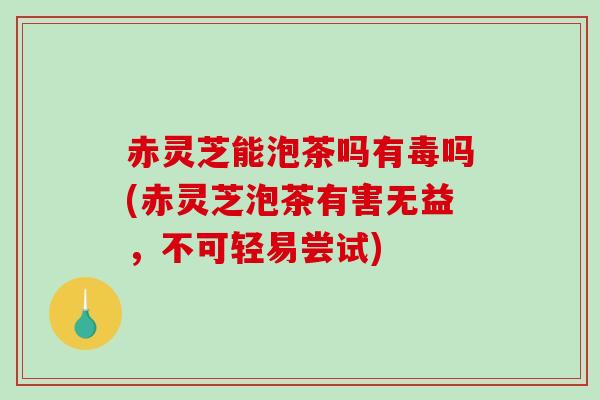 赤灵芝能泡茶吗有毒吗(赤灵芝泡茶有害无益，不可轻易尝试)