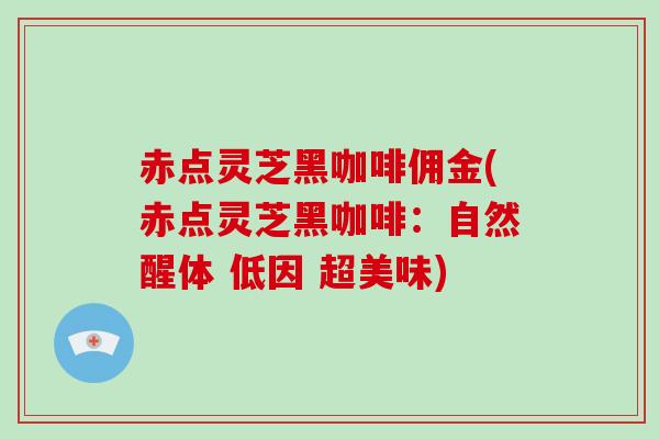 赤点灵芝黑咖啡佣金(赤点灵芝黑咖啡：自然醒体 低因 超美味)