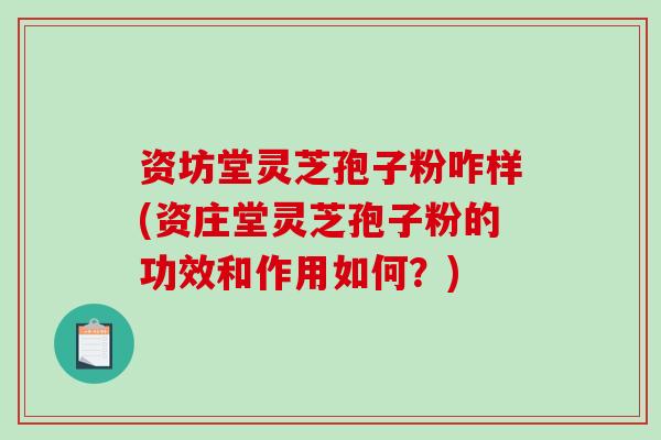 资坊堂灵芝孢子粉咋样(资庄堂灵芝孢子粉的功效和作用如何？)