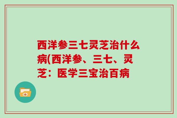 西洋参三七灵芝什么(西洋参、三七、灵芝：医学三宝百