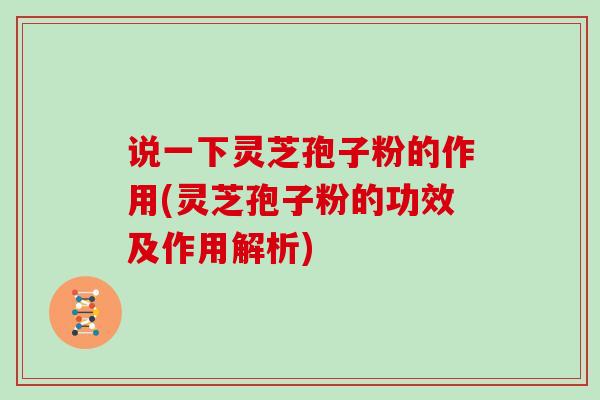 说一下灵芝孢子粉的作用(灵芝孢子粉的功效及作用解析)