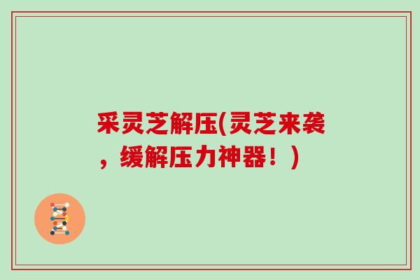 采灵芝解压(灵芝来袭，缓解压力神器！)