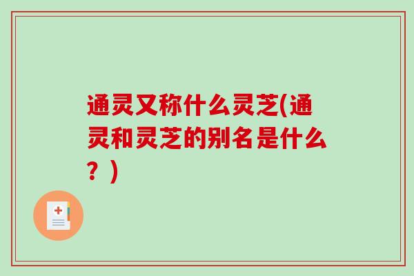通灵又称什么灵芝(通灵和灵芝的别名是什么？)
