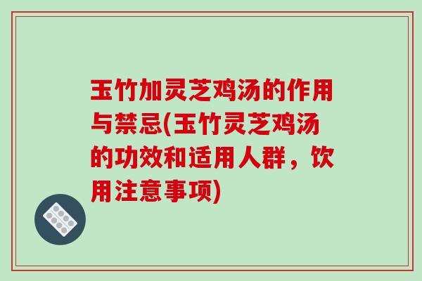 玉竹加灵芝鸡汤的作用与禁忌(玉竹灵芝鸡汤的功效和适用人群，饮用注意事项)