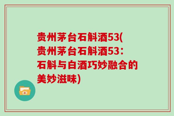 贵州茅台石斛酒53(贵州茅台石斛酒53：石斛与白酒巧妙融合的美妙滋味)
