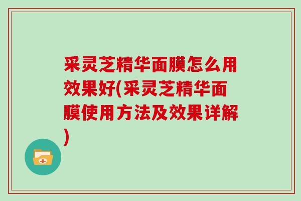 采灵芝精华面膜怎么用效果好(采灵芝精华面膜使用方法及效果详解)