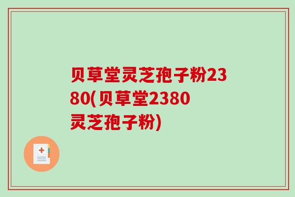 贝草堂灵芝孢子粉2380(贝草堂2380灵芝孢子粉)