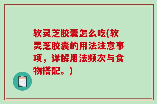 软灵芝胶囊怎么吃(软灵芝胶囊的用法注意事项，详解用法频次与食物搭配。)