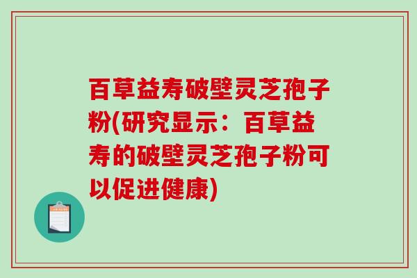 百草益寿破壁灵芝孢子粉(研究显示：百草益寿的破壁灵芝孢子粉可以促进健康)