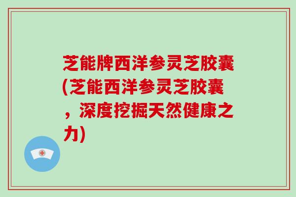 芝能牌西洋参灵芝胶囊(芝能西洋参灵芝胶囊，深度挖掘天然健康之力)