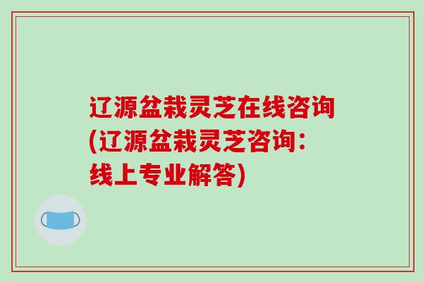辽源盆栽灵芝在线咨询(辽源盆栽灵芝咨询：线上专业解答)