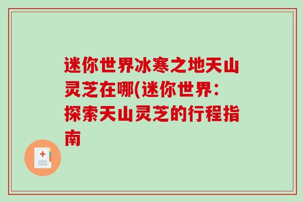 迷你世界冰寒之地天山灵芝在哪(迷你世界：探索天山灵芝的行程指南