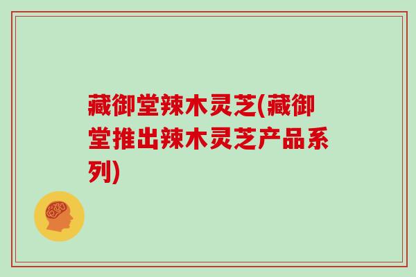 藏御堂辣木灵芝(藏御堂推出辣木灵芝产品系列)