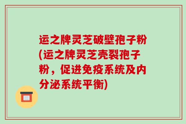 运之牌灵芝破壁孢子粉(运之牌灵芝壳裂孢子粉，促进免疫系统及内分泌系统平衡)