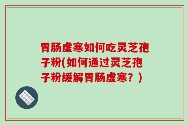 虚寒如何吃灵芝孢子粉(如何通过灵芝孢子粉缓解虚寒？)
