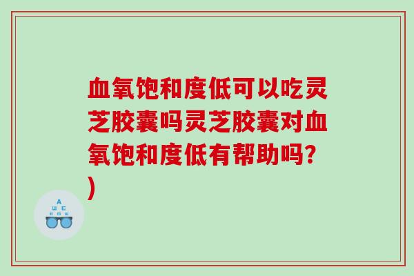 氧饱和度低可以吃灵芝胶囊吗灵芝胶囊对氧饱和度低有帮助吗？)