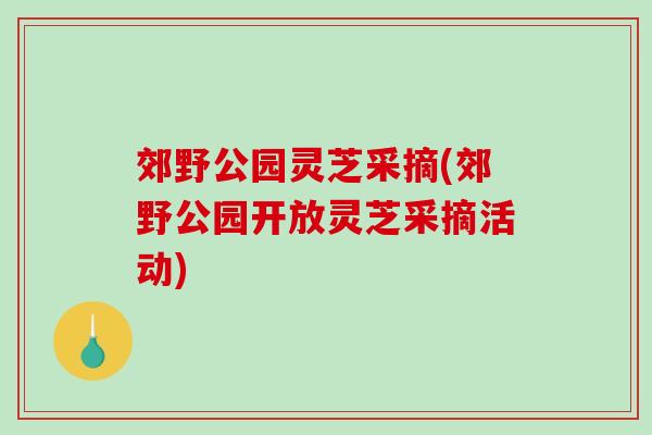 郊野公园灵芝采摘(郊野公园开放灵芝采摘活动)