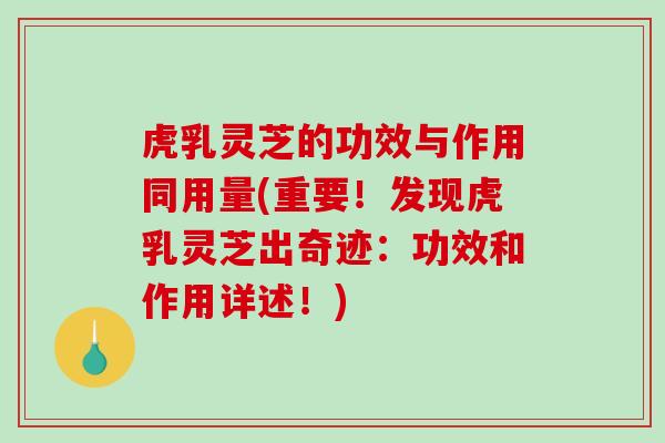 虎乳灵芝的功效与作用同用量(重要！发现虎乳灵芝出奇迹：功效和作用详述！)