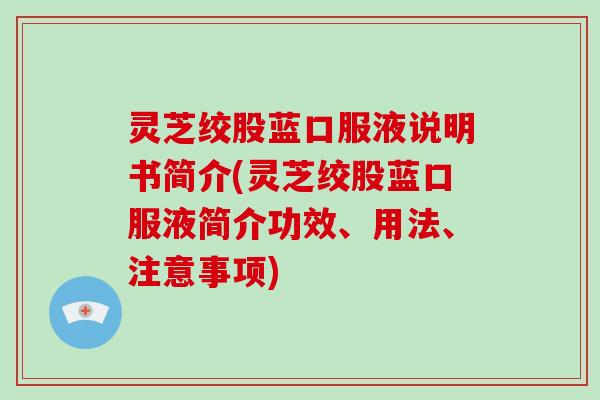 灵芝绞股蓝口服液说明书简介(灵芝绞股蓝口服液简介功效、用法、注意事项)