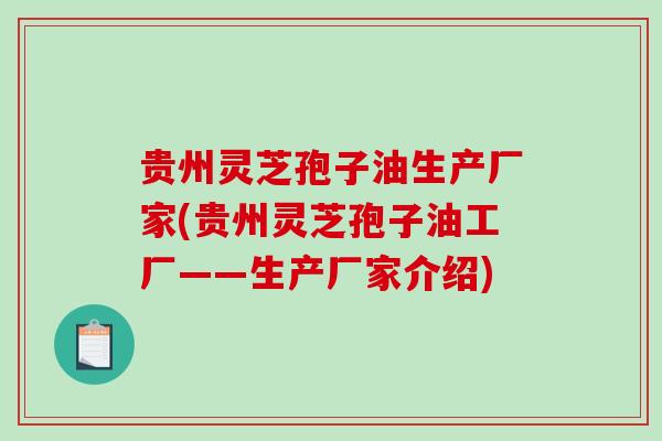 贵州灵芝孢子油生产厂家(贵州灵芝孢子油工厂——生产厂家介绍)