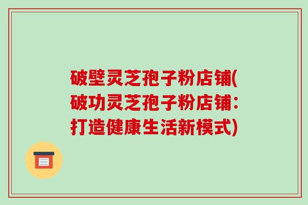 破壁灵芝孢子粉店铺(破功灵芝孢子粉店铺：打造健康生活新模式)
