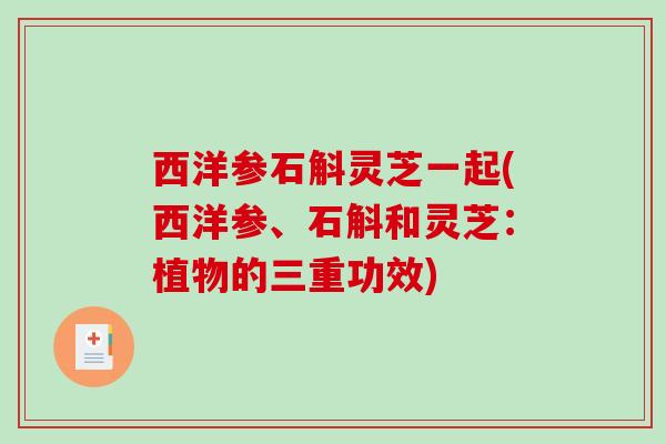 西洋参石斛灵芝一起(西洋参、石斛和灵芝：植物的三重功效)
