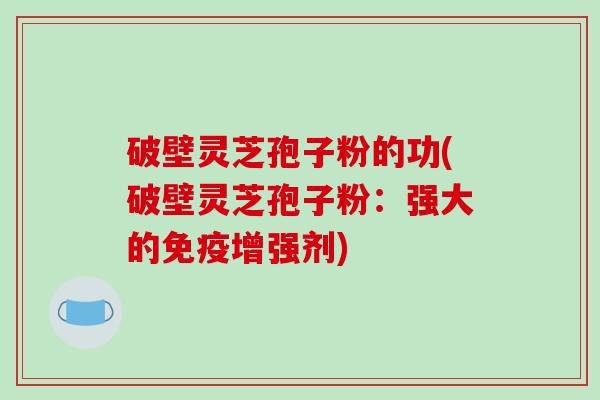 破壁灵芝孢子粉的功(破壁灵芝孢子粉：强大的免疫增强剂)