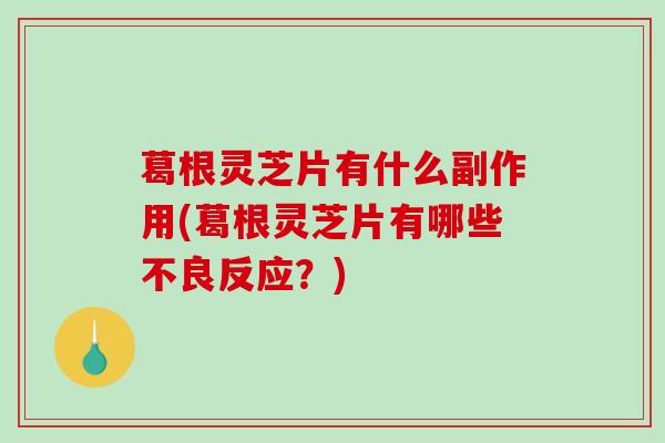 葛根灵芝片有什么副作用(葛根灵芝片有哪些不良反应？)