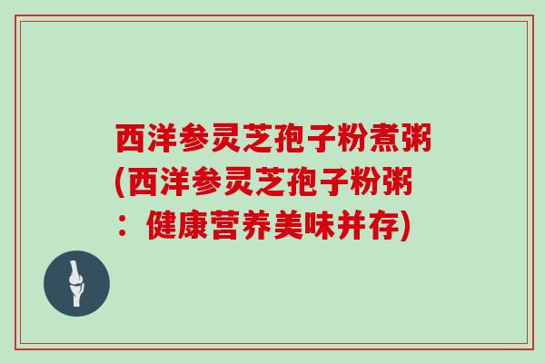 西洋参灵芝孢子粉煮粥(西洋参灵芝孢子粉粥：健康营养美味并存)