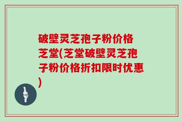 破壁灵芝孢子粉价格 芝堂(芝堂破壁灵芝孢子粉价格折扣限时优惠)