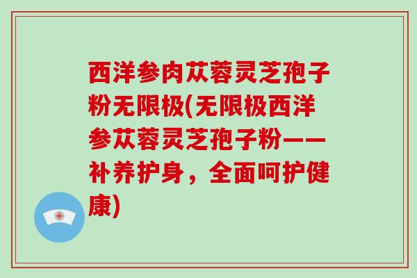 西洋参肉苁蓉灵芝孢子粉无限极(无限极西洋参苁蓉灵芝孢子粉——补养护身，全面呵护健康)