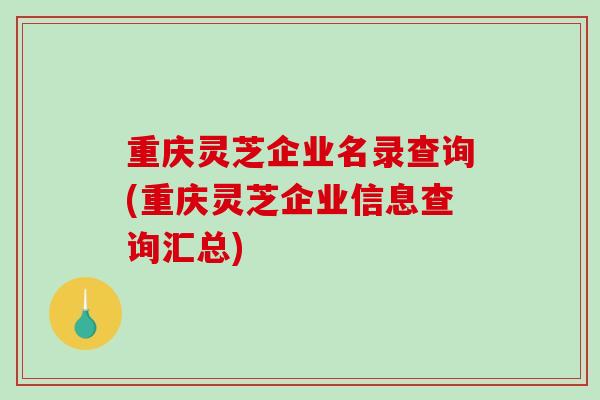 重庆灵芝企业名录查询(重庆灵芝企业信息查询汇总)