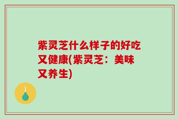 紫灵芝什么样子的好吃又健康(紫灵芝：美味又养生)
