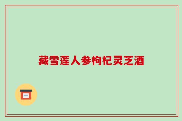 藏雪莲人参枸杞灵芝酒