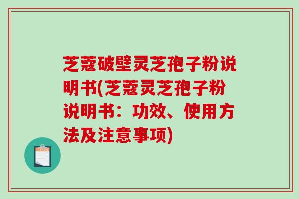 芝蔻破壁灵芝孢子粉说明书(芝蔻灵芝孢子粉说明书：功效、使用方法及注意事项)