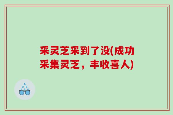 采灵芝采到了没(成功采集灵芝，丰收喜人)