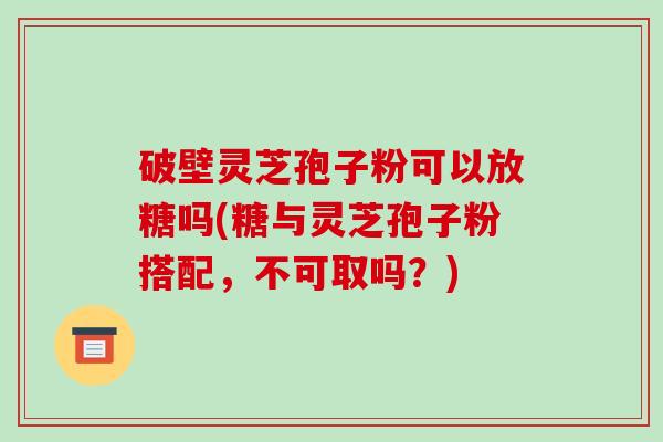 破壁灵芝孢子粉可以放糖吗(糖与灵芝孢子粉搭配，不可取吗？)