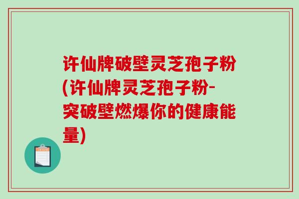 许仙牌破壁灵芝孢子粉(许仙牌灵芝孢子粉-突破壁燃爆你的健康能量)
