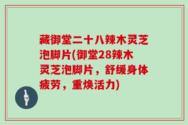 藏御堂二十八辣木灵芝泡脚片(御堂28辣木灵芝泡脚片，舒缓身体疲劳，重焕活力)