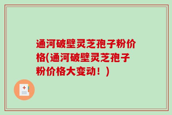 通河破壁灵芝孢子粉价格(通河破壁灵芝孢子粉价格大变动！)