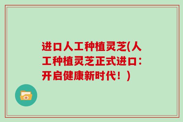 进口人工种植灵芝(人工种植灵芝正式进口：开启健康新时代！)