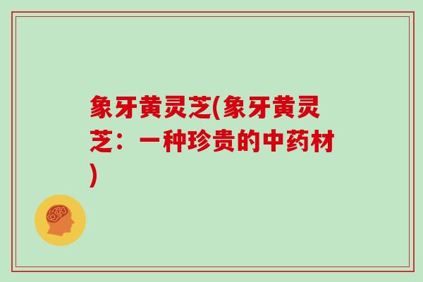 象牙黄灵芝(象牙黄灵芝：一种珍贵的材)