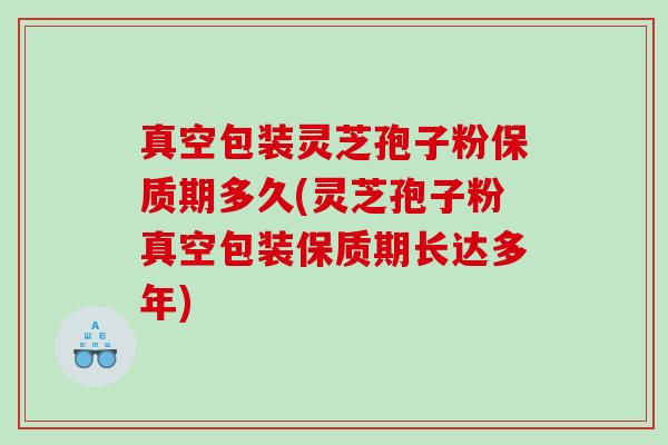 真空包装灵芝孢子粉保质期多久(灵芝孢子粉真空包装保质期长达多年)