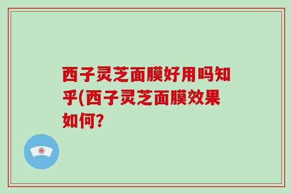 西子灵芝面膜好用吗知乎(西子灵芝面膜效果如何？
