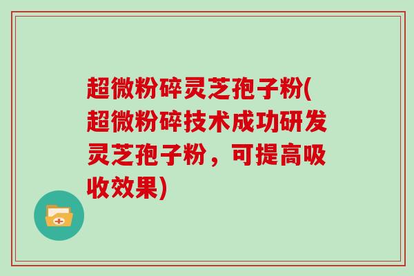 超微粉碎灵芝孢子粉(超微粉碎技术成功研发灵芝孢子粉，可提高吸收效果)