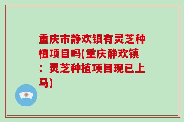 重庆市静欢镇有灵芝种植项目吗(重庆静欢镇：灵芝种植项目现已上马)