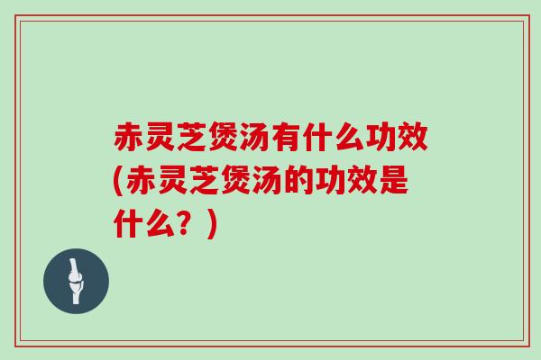 赤灵芝煲汤有什么功效(赤灵芝煲汤的功效是什么？)