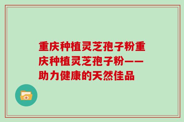 重庆种植灵芝孢子粉重庆种植灵芝孢子粉——助力健康的天然佳品