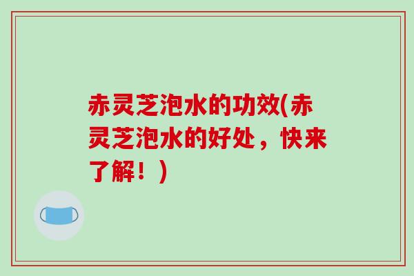 赤灵芝泡水的功效(赤灵芝泡水的好处，快来了解！)