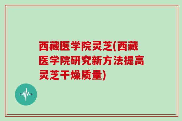 西藏医学院灵芝(西藏医学院研究新方法提高灵芝干燥质量)